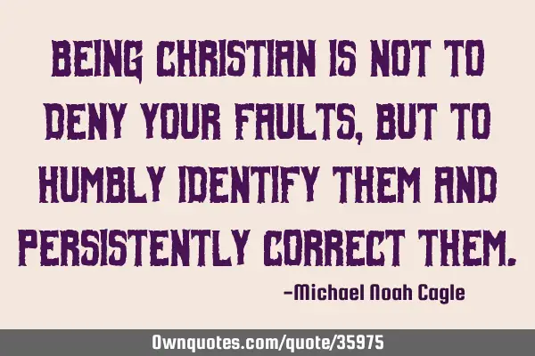 Being Christian is not to deny your faults, but to humbly identify them and persistently correct