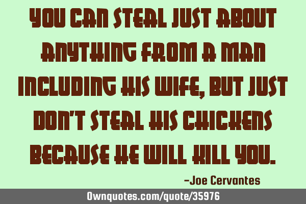 You can steal just about anything from a man including his wife, but just don