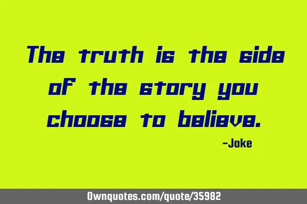 The truth is the side of the story you choose to