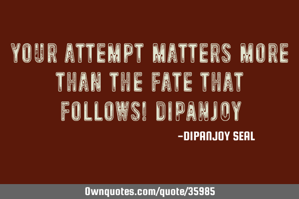 YOUR ATTEMPT MATTERS MORE THAN THE FATE THAT FOLLOWS! DI