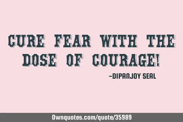 CURE FEAR WITH THE DOSE OF COURAGE!