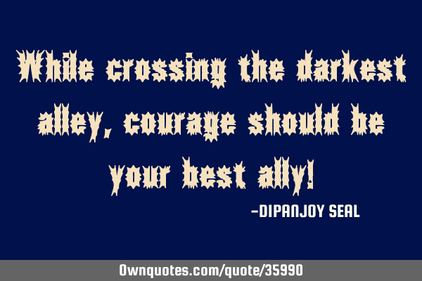 While crossing the darkest alley, courage should be your best ally!