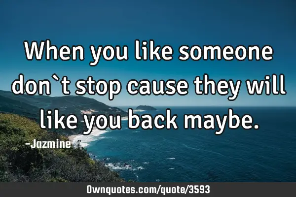 When you like someone don`t stop cause they will like you back