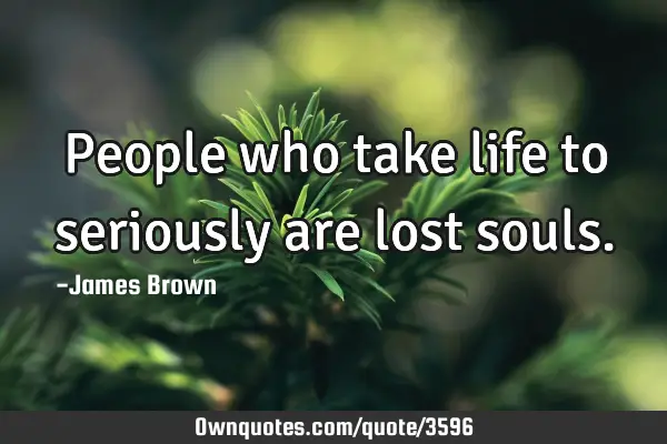 People who take life to seriously are lost