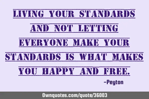 Living your standards and not letting everyone make your standards is what makes you happy and