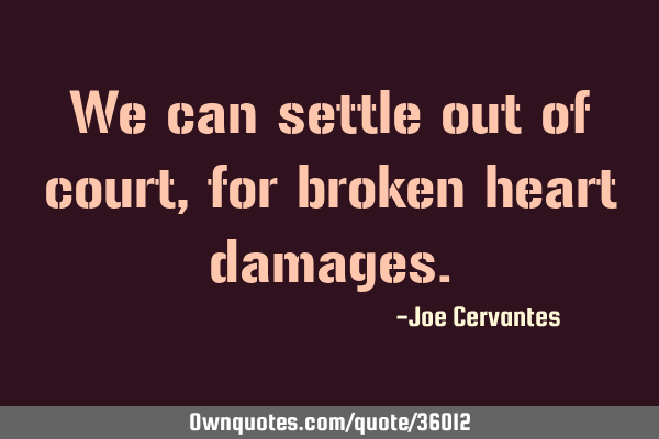 We can settle out of court, for broken heart