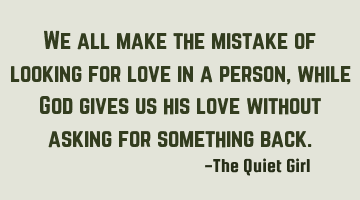 We all make the mistake of looking for love in a person, while God gives us his love without asking