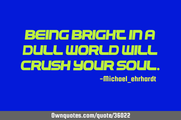 Being bright in a dull world will crush your