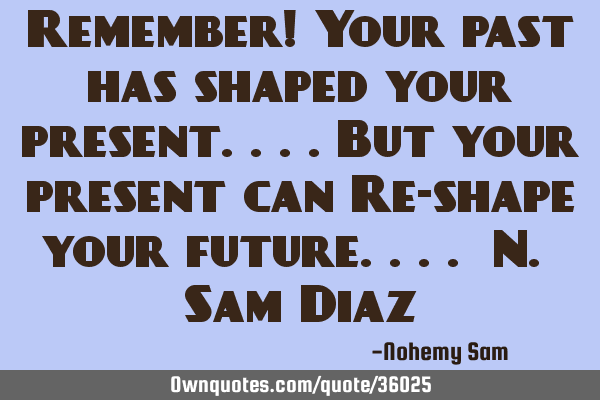 Remember! Your past has shaped your present....But your present can Re-shape your future.... N. Sam