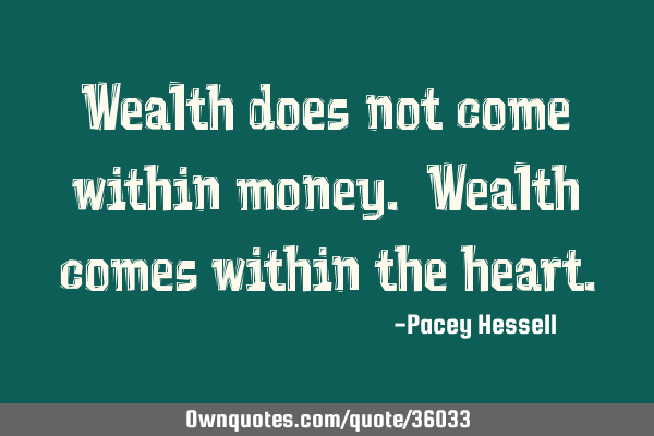 Wealth does not come within money. Wealth comes within the