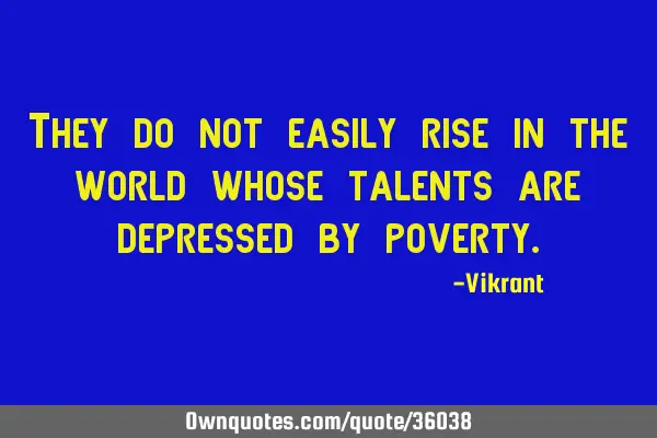 They do not easily rise in the world whose talents are depressed by