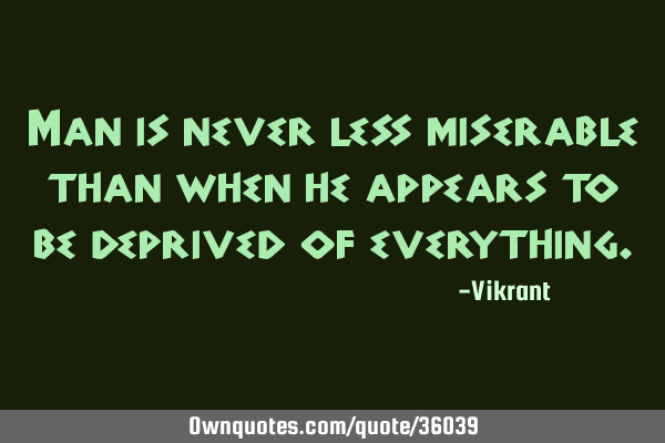 Man is never less miserable than when he appears to be deprived of