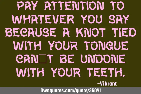 Pay attention to whatever you say because a knot tied with your tongue can’t be undone with your