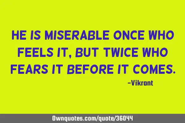 He is miserable once who feels it, but twice who fears it before it