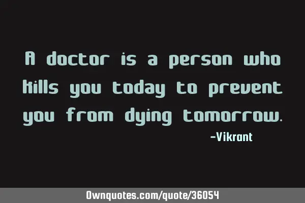 A doctor is a person who kills you today to prevent you from dying