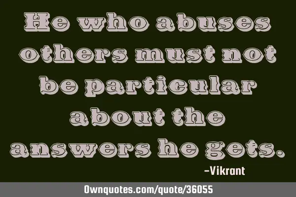 He who abuses others must not be particular about the answers he