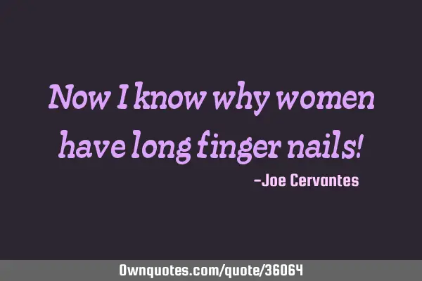Now I know why women have long finger nails!