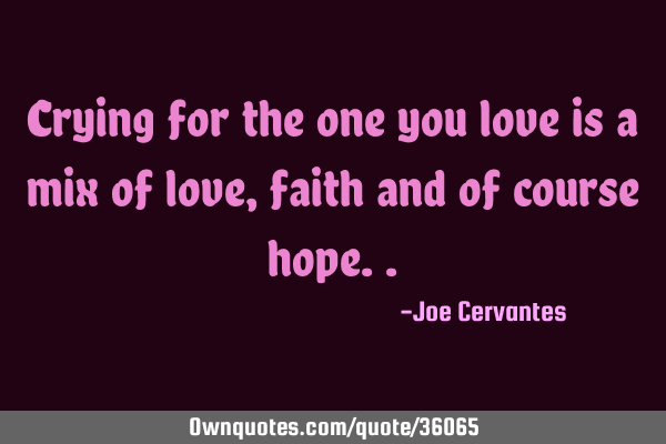 Crying for the one you love is a mix of love, faith and of course