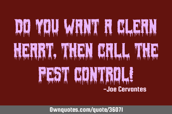 Do you want a clean heart, then call the pest control!