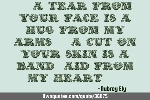 " A tear from your face is a hug from my arms. A cut on your skin is a band-aid from my heart. "