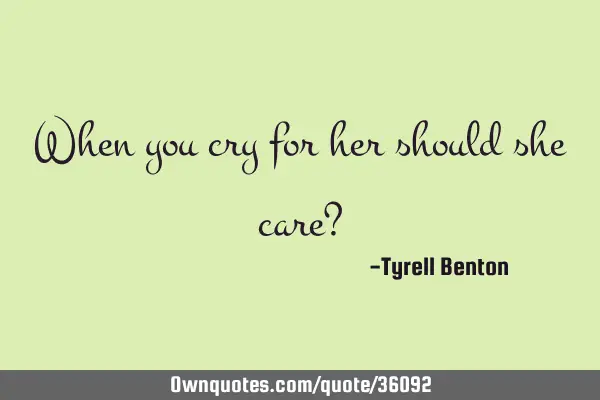 When you cry for her should she care?