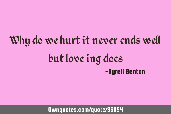 Why do we hurt it never ends well but love ing