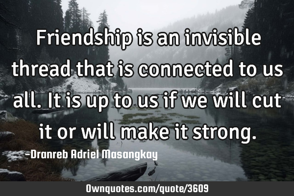 Friendship is an invisible thread that is connected to us all. It is up to us if we will cut it or