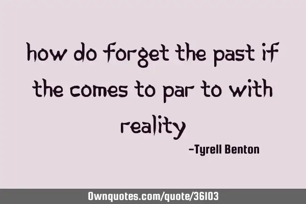 How do forget the past if the comes to par to with