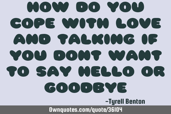 How do you cope with love and talking if you dont want to say hello or