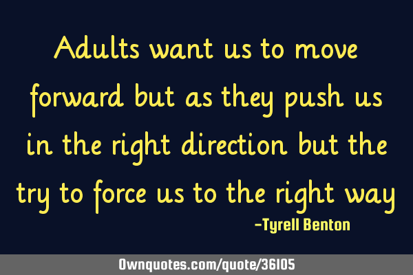 Adults want us to move forward but as they push us in the right direction but the try to force us