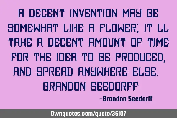 A decent invention may be somewhat like a flower; it