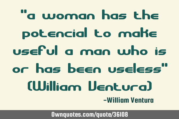 "a woman has the potencial to make useful a man who is or has been useless" (William Ventura)