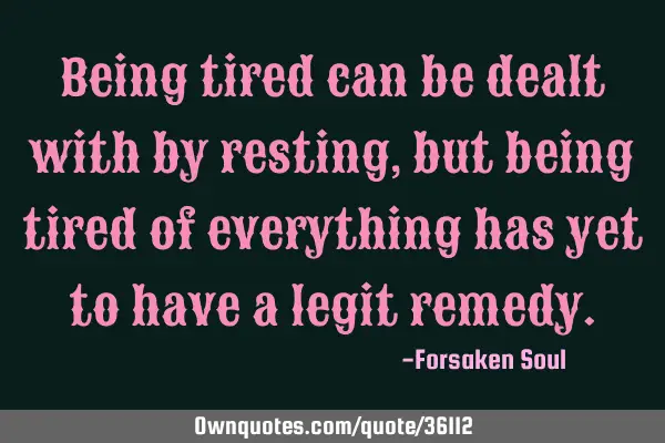 Being tired can be dealt with by resting, but being tired of everything has yet to have a legit