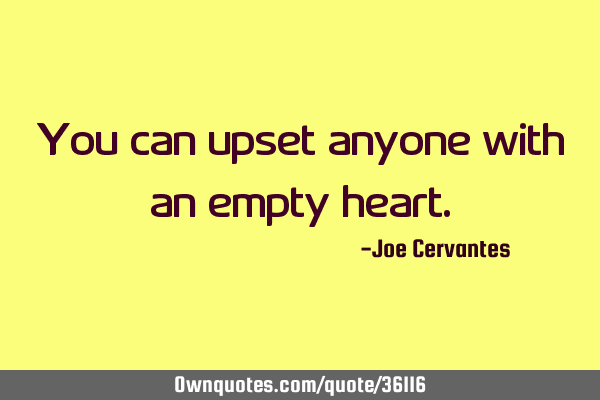 You can upset anyone with an empty
