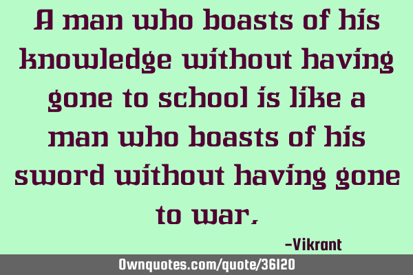 A man who boasts of his knowledge without having gone to school is like a man who boasts of his