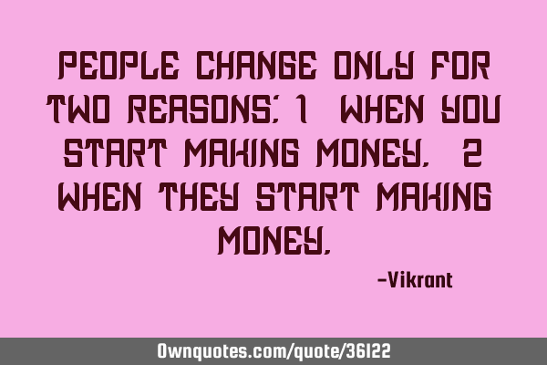 People change only for two reasons: 1) When you start making money. 2) When they start making