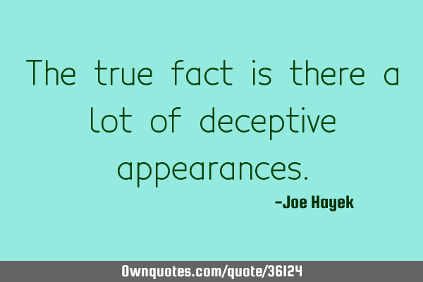 The true fact is there a lot of deceptive