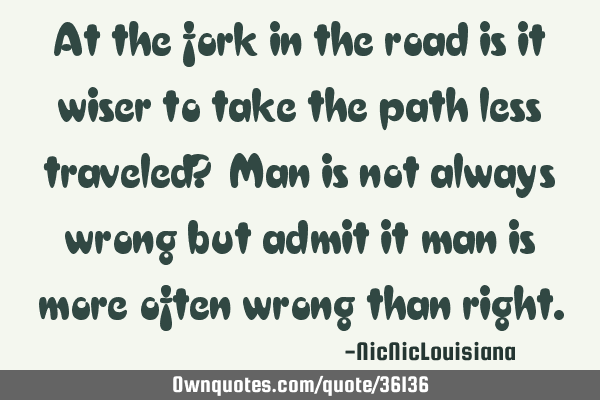 At the fork in the road is it wiser to take the path less traveled? Man is not always wrong but