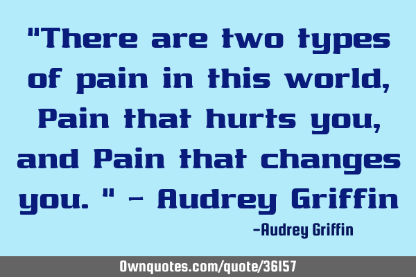 "There are two types of pain in this world, Pain that hurts you, and Pain that changes you." - A