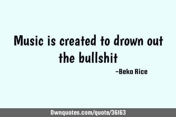 Music is created to drown out the bullshit