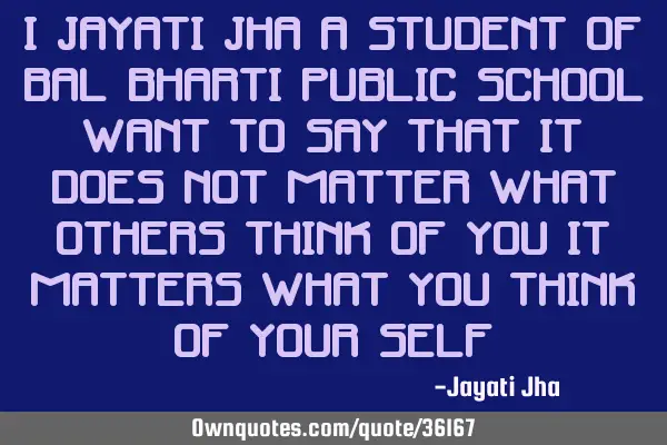 I jayati jha a student of bal bharti public school want to say that it does not matter what others