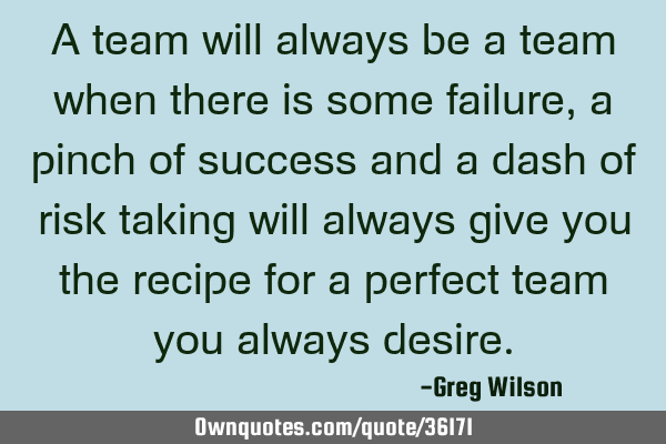 A team will always be a team when there is some failure,a pinch of success and a dash of risk