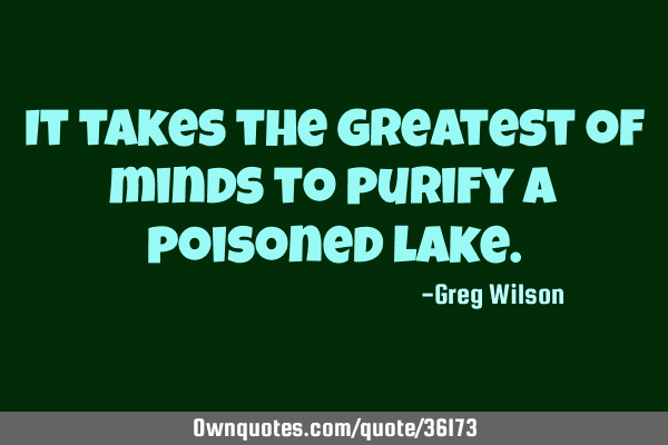 It takes the greatest of minds to purify a poisoned