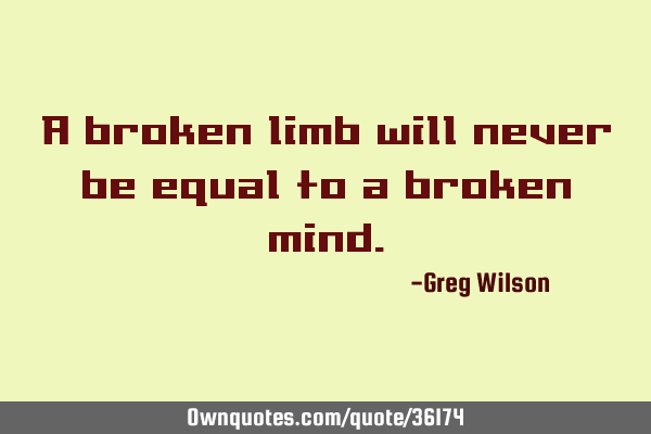A broken limb will never be equal to a broken