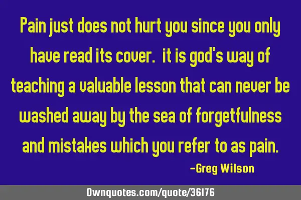 Pain just does not hurt you since you only have read its cover. it is god
