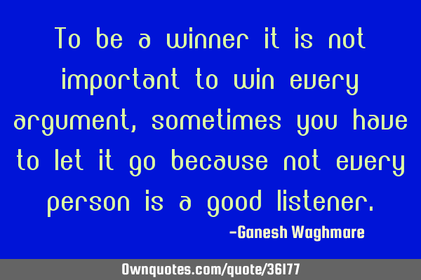 To be a winner it is not important to win every argument, sometimes you have to let it go because