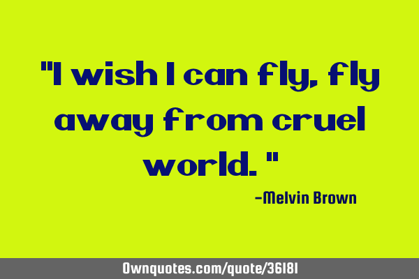 "I wish I can fly, fly away from cruel world."
