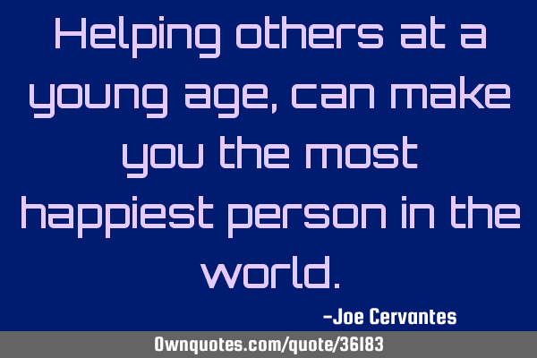 Helping others at a young age, can make you the most happiest person in the