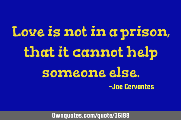 Love is not in a prison, that it cannot help someone