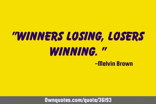 "Winners losing, losers winning."